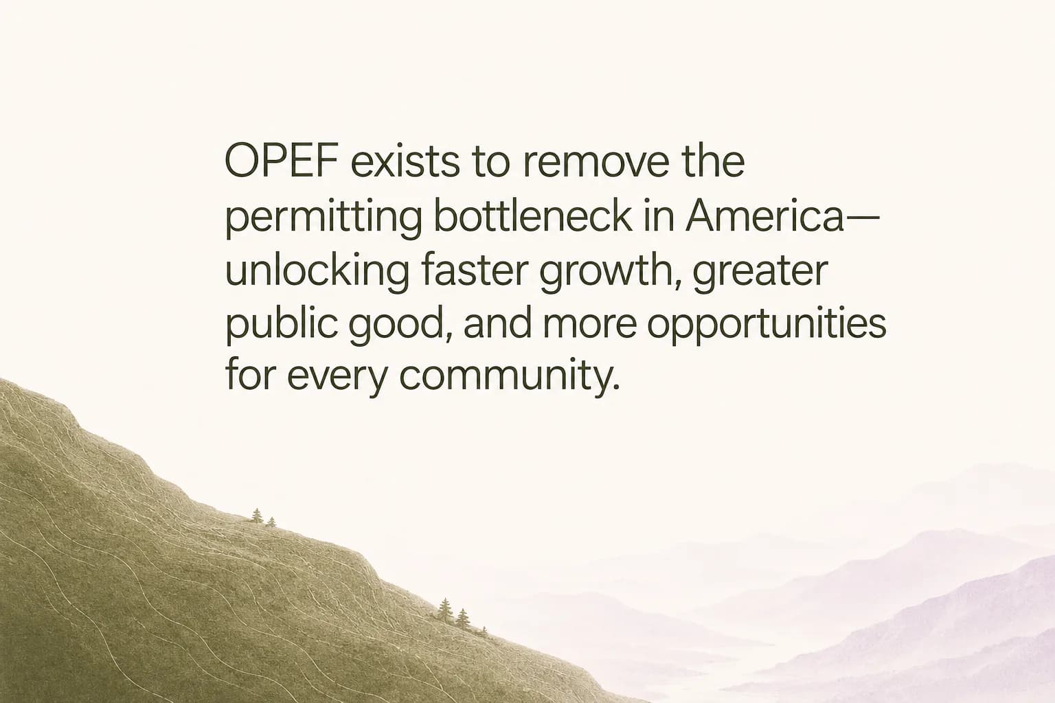 Topographic mountain landscape with the OPEF mission: remove the permitting bottleneck in America, unlocking faster growth, greater public good, and more opportunities for every community.